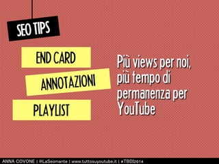Più views per noi, 
più tempo di 
permanenza per 
YouTube 
SEO TIPS 
END CARD 
ANNOTAZIONI 
PLAYLIST 
㻭㻺㻺㻭 㻯㻻㼂㻻㻺㻱 | 㻬㻸㼍㻿㼑㼛㼙㼍㼚㼠㼑 | 㼣㼣㼣.㼠㼡㼠㼠㼛㼟㼡㼥㼛㼡㼠㼡㼎㼑.㼕㼠 | #㼀㻮㻰㻵2014 
 
