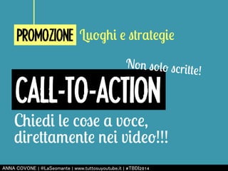 PROMOZIONE Luoghi e strategie 
CALL-TO-ACTION 
Non solo scritte! 
Chiedi le cose a voce, 
direttamente nei video!!! 
㻭㻺㻺㻭 㻯㻻㼂㻻㻺㻱 | 㻬㻸㼍㻿㼑㼛㼙㼍㼚㼠㼑 | 㼣㼣㼣.㼠㼡㼠㼠㼛㼟㼡㼥㼛㼡㼠㼡㼎㼑.㼕㼠 | #㼀㻮㻰㻵2014 
 