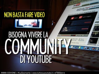 NON BASTA FARE VIDEO 
NON BASTA FARE VIDEO 
Bisogna vivere nella Community di YouTube 
BISOGNA VIVERE LA 
COMMUNITY 
DI YOUTUBE 
㻭㻺㻺㻭 㻯㻻㼂㻻㻺㻱 | 㻬㻸㼍㻿㼑㼛㼙㼍㼚㼠㼑 | 㼣㼣㼣.㼠㼡㼠㼠㼛㼟㼡㼥㼛㼡㼠㼡㼎㼑.㼕㼠 | #㼀㻮㻰㻵2014 
 