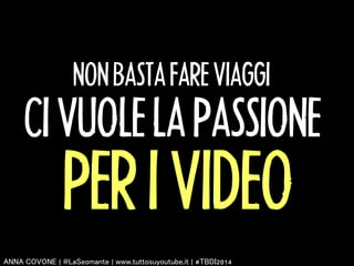 NON BASTA FARE VIAGGI 
CI VUOLE LA PASSIONE 
PER I VIDEO 
㻭㻺㻺㻭 㻯㻻㼂㻻㻺㻱 | 㻬㻸㼍㻿㼑㼛㼙㼍㼚㼠㼑 | 㼣㼣㼣.㼠㼡㼠㼠㼛㼟㼡㼥㼛㼡㼠㼡㼎㼑.㼕㼠 | #㼀㻮㻰㻵2014 
 