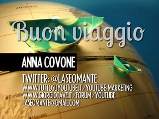 Buon viaggio 
ANNA COVONE 
TWITTER: 㻬LASEOMANTE 
WWW.TUTTOSUYOUTUBE.IT㻛YOUTUBE-MARKETING 
WWW.GIORGIOTAVE.IT㻛FORUM㻛YOUTUBE 
LASEOMANTE㻬GMAIL.COM 

