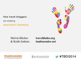1 
How travel bloggers 
are shaping 
destination marketing 
Melvin Böcher: traveldudes.org 
& Keith Jenkins: iambassador.net 
#TBDI2014 
 