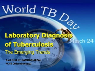 Laboratory Diagnosis  of Tuberculosis The Emerging Trends Asst Prof Dr KAMRAN AFZAL FCPS (Microbiology) 