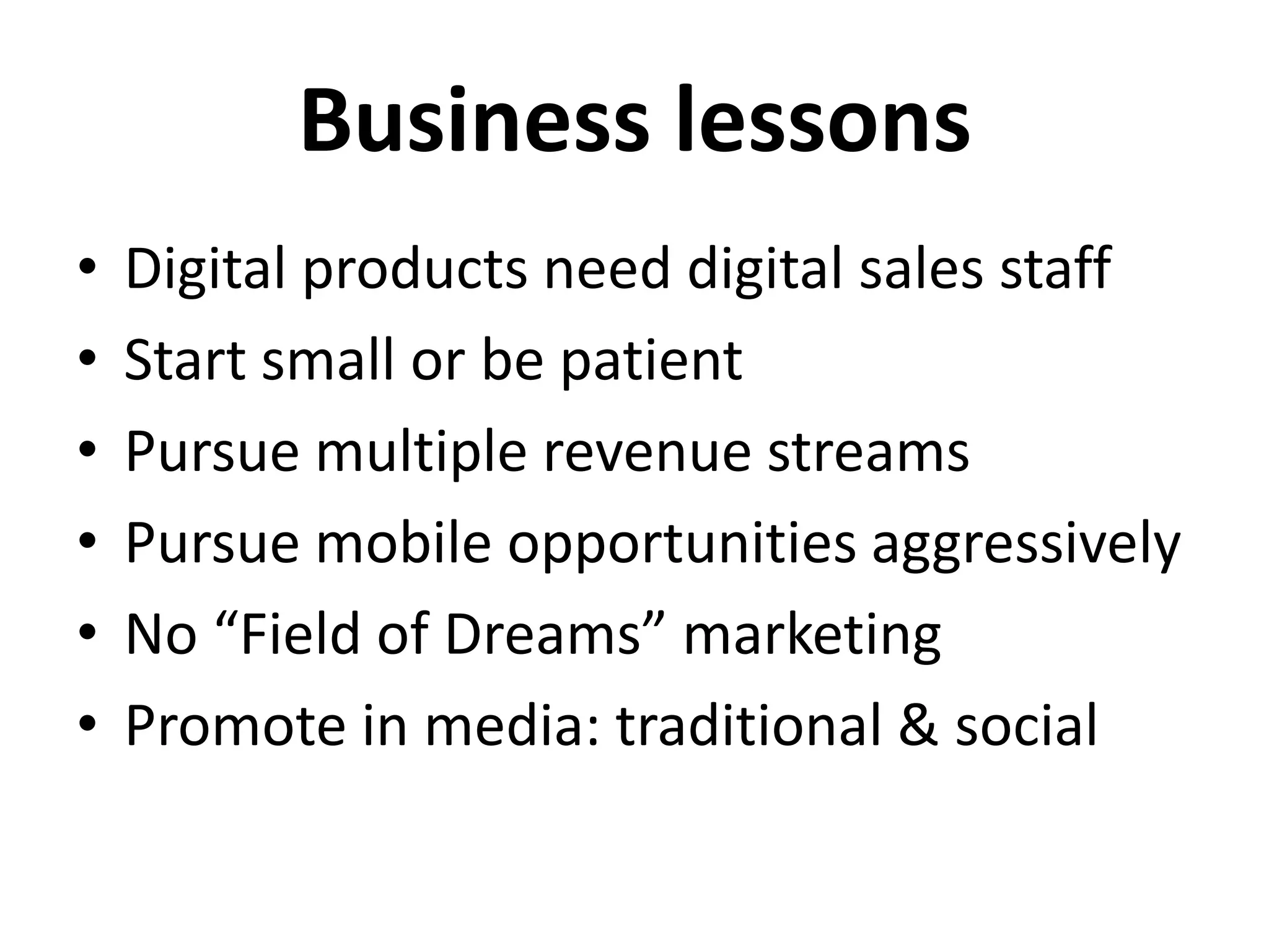 Business lessons
•   Digital products need digital sales staff
•   Start small or be patient
•   Pursue multiple revenue streams
•   Pursue mobile opportunities aggressively
•   No “Field of Dreams” marketing
•   Promote in media: traditional & social
 