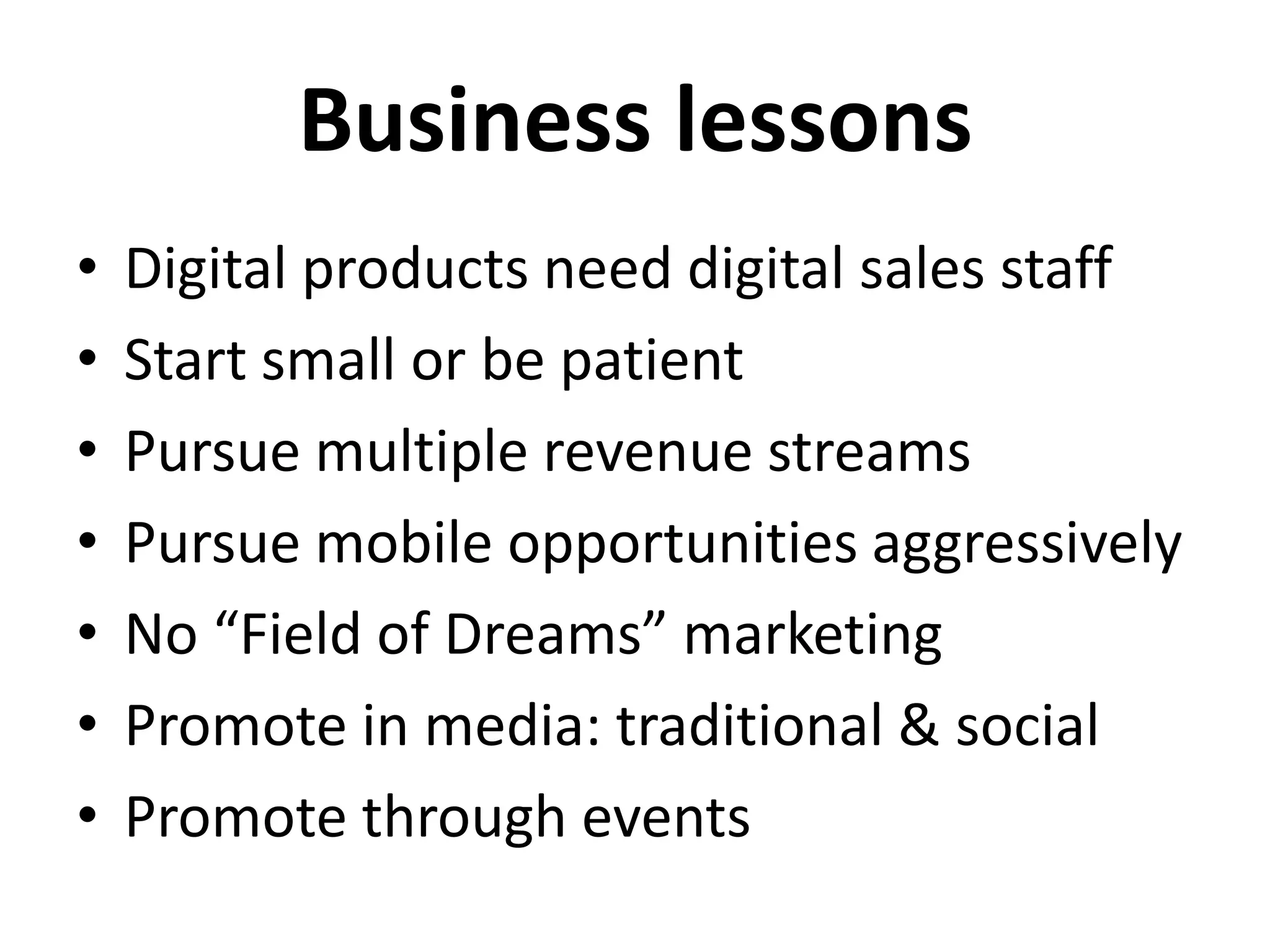 Business lessons
•   Digital products need digital sales staff
•   Start small or be patient
•   Pursue multiple revenue streams
•   Pursue mobile opportunities aggressively
•   No “Field of Dreams” marketing
•   Promote in media: traditional & social
•   Promote through events
 
