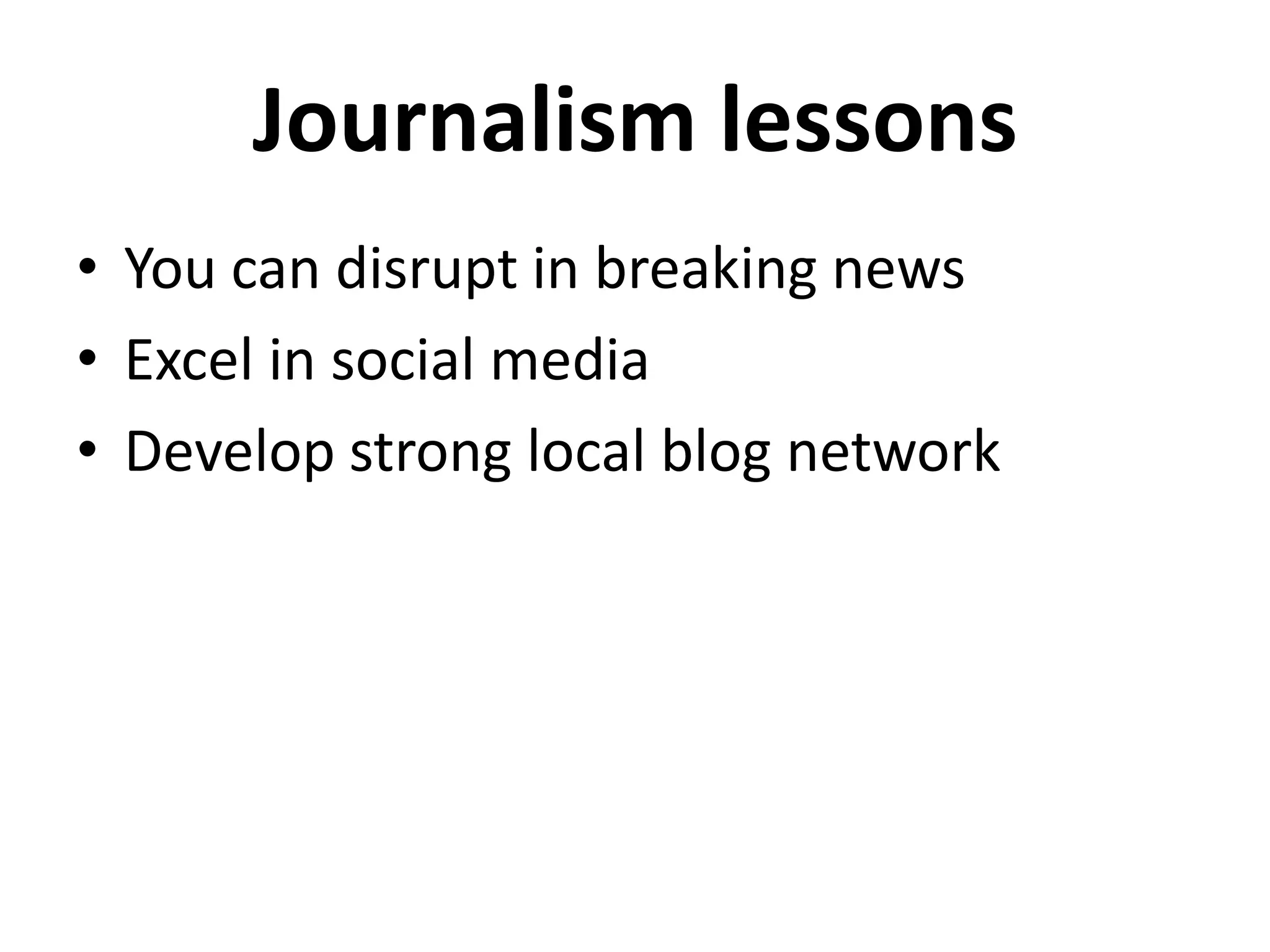 Journalism lessons
• You can disrupt in breaking news
• Excel in social media
• Develop strong local blog network
 