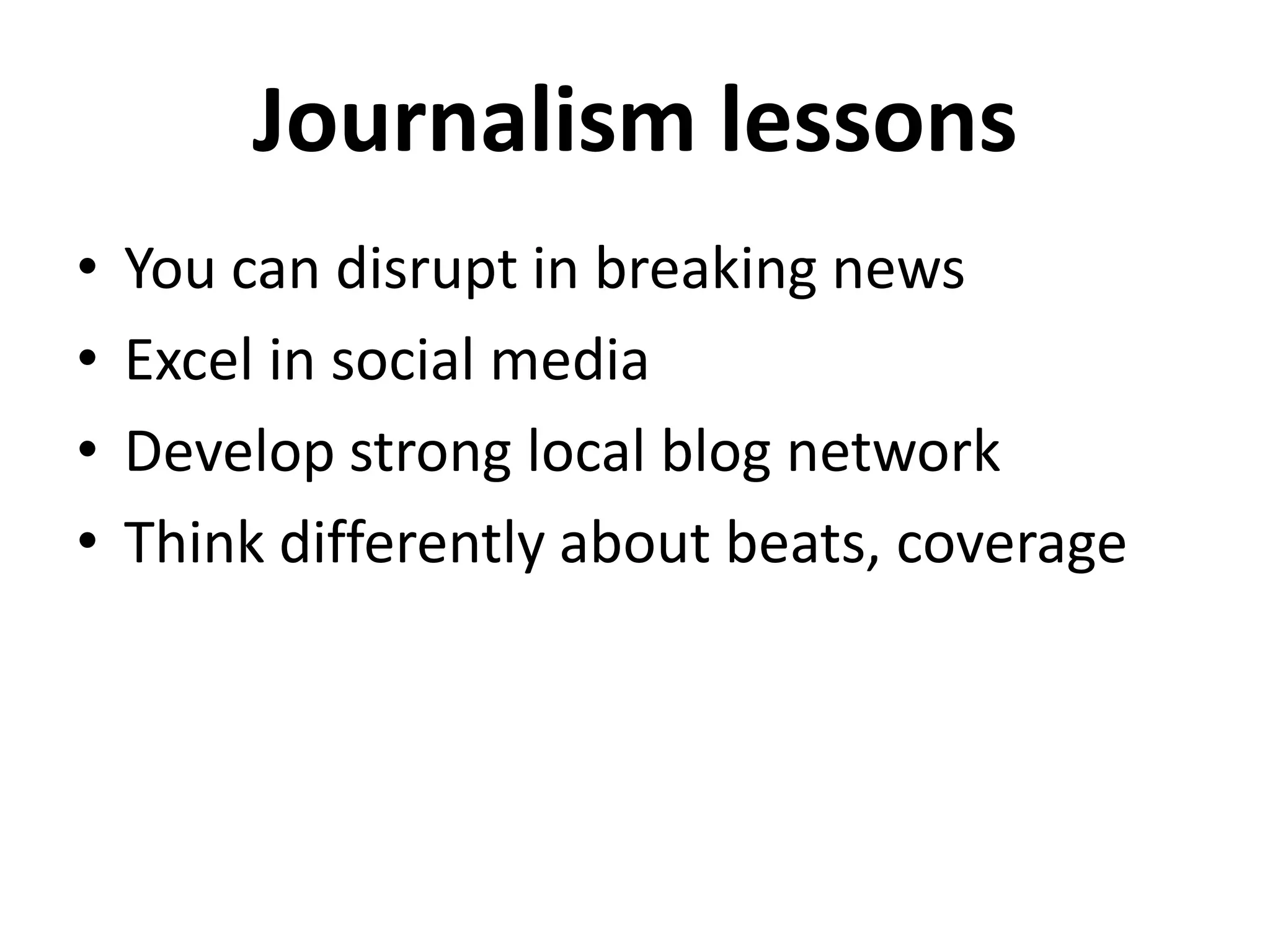 Journalism lessons
•   You can disrupt in breaking news
•   Excel in social media
•   Develop strong local blog network
•   Think differently about beats, coverage
 