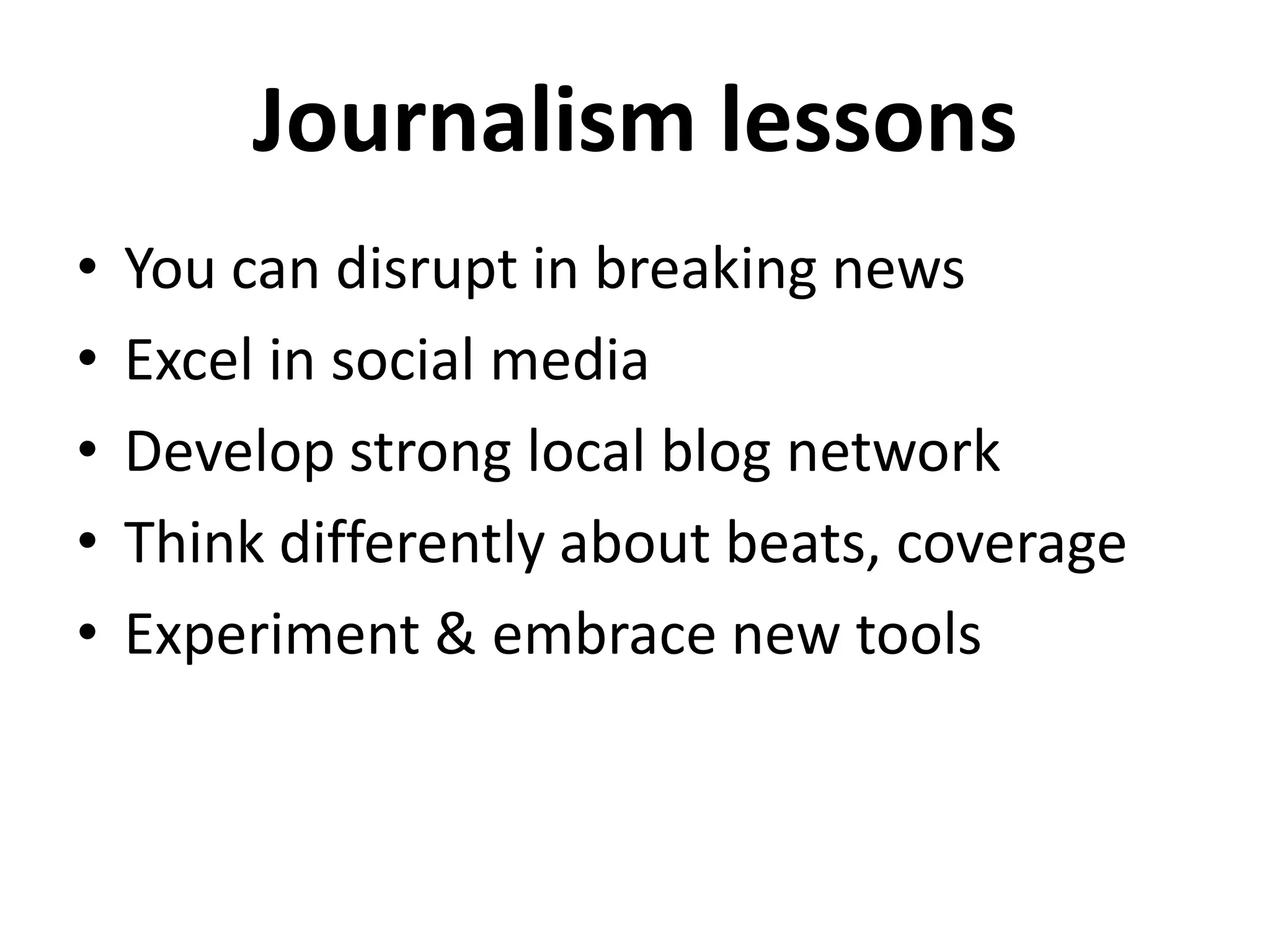 Journalism lessons
•   You can disrupt in breaking news
•   Excel in social media
•   Develop strong local blog network
•   Think differently about beats, coverage
•   Experiment & embrace new tools
 