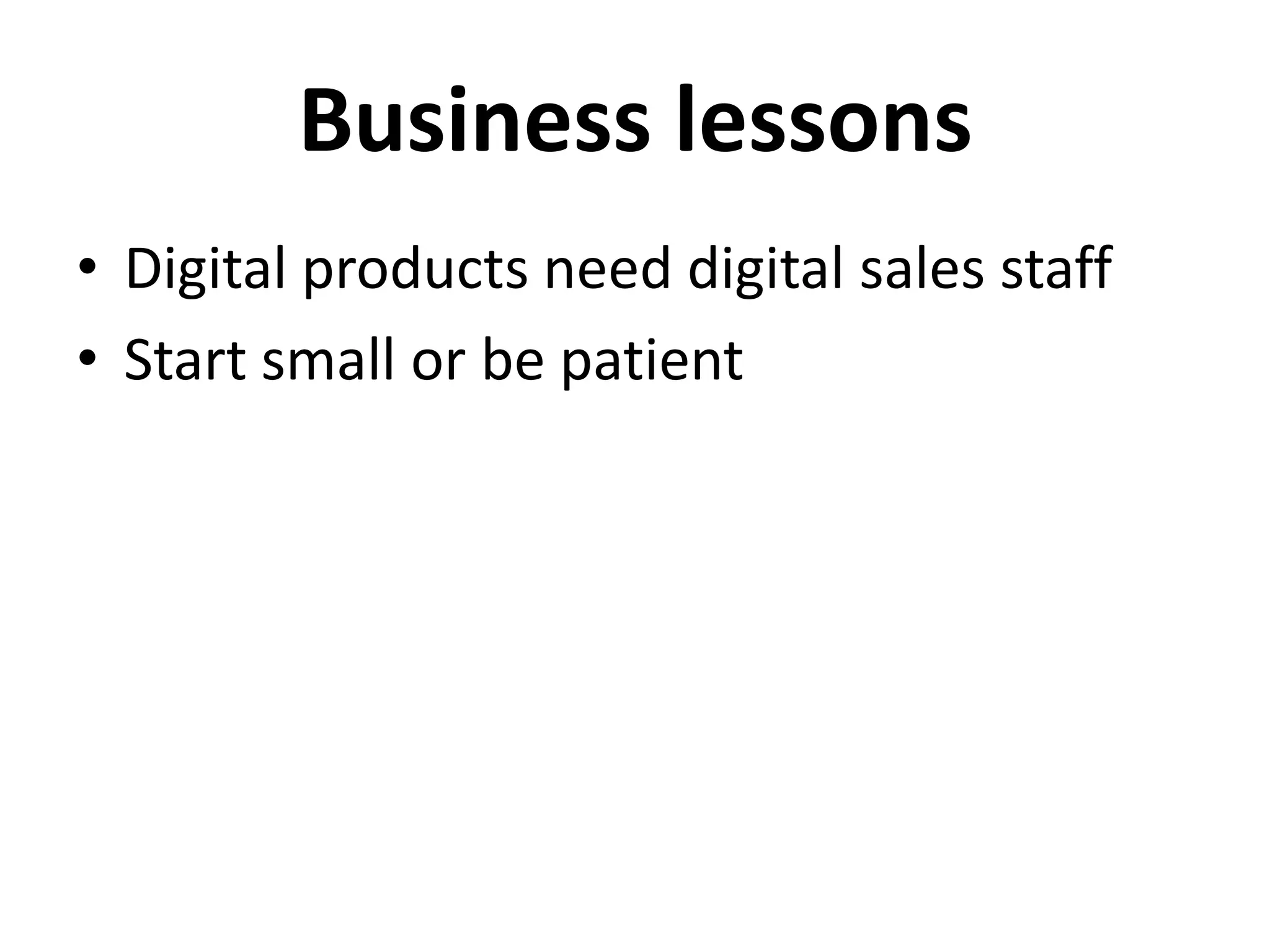 Business lessons
• Digital products need digital sales staff
• Start small or be patient
 