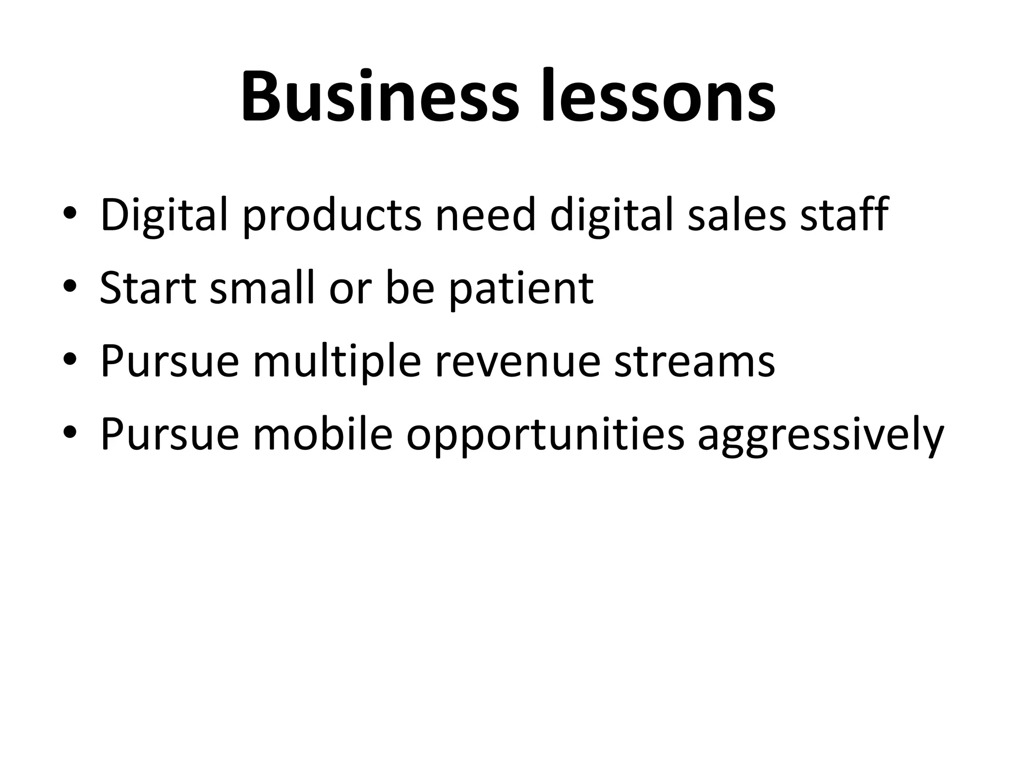 Business lessons
•   Digital products need digital sales staff
•   Start small or be patient
•   Pursue multiple revenue streams
•   Pursue mobile opportunities aggressively
 