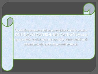 Todos los contactos deben ser registrados en la sección ESTUDIO Y CONTROL DE CONTACTOS de la cara posterior de la tarjeta de control y administración de tratamiento del paciente con tuberculosis.