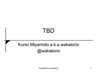 TBD
Kunio Miyamoto a.k.a wakatono
@wakatono
Copyright by wakatono 1
 