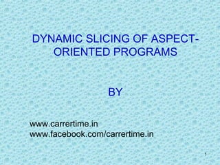 1
DYNAMIC SLICING OF ASPECT-
ORIENTED PROGRAMS
BY
www.carrertime.in
www.facebook.com/carrertime.in
 