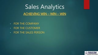 Sales Analytics
ACHIEVING WIN – WIN – WIN
• FOR THE COMPANY
• FOR THE CUSTOMER
• FOR THE SALES PERSON
 