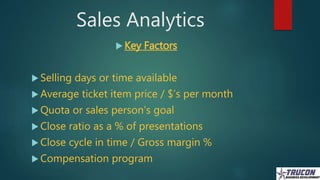 Sales Analytics
 Key Factors
 Selling days or time available
 Average ticket item price / $’s per month
 Quota or sale...