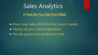 Sales Analytics
 How Do You Use Your Data?
 Direct your sales efforts to the correct market
 Clearly sell your value pr...