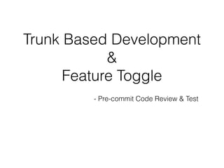 Trunk Based Development
&
Feature Toggle
- Pre-commit Code Review & Test
 