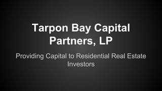 Tarpon Bay Capital
Partners, LP
Providing Capital to Residential Real Estate
Investors
 