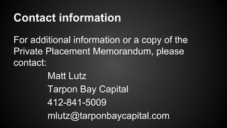 Contact information
For additional information or a copy of the
Private Placement Memorandum, please
contact:
Matt Lutz
Tarpon Bay Capital
412-841-5009
mlutz@tarponbaycapital.com
 