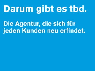 Darum gibt es tbd.
Die Agentur, die sich für
jeden Kunden neu erﬁndet.
 