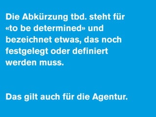 Die Abkürzung tbd. steht für
«to be determined» und
bezeichnet etwas, das noch
festgelegt oder deﬁniert
werden muss.


Das gilt auch für die Agentur.
 
