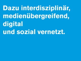 Dazu interdisziplinär,
medienübergreifend,
digital
und sozial vernetzt.
 