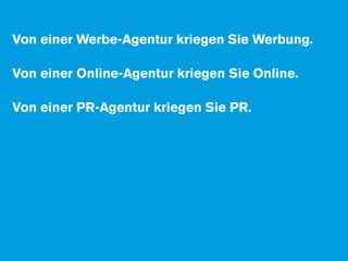 Von einer Werbe-Agentur kriegen Sie Werbung.

Von einer Online-Agentur kriegen Sie Online.

Von einer PR-Agentur kriegen Sie PR.
 