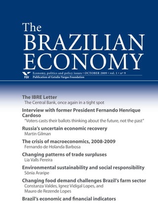 Economy, politics and policy issues • JULY 2009 • vol. 1 • nº 6
Publication of Getulio Vargas FoundationFGV
BRAZILIAN
ECONOMY
IBRE’s Letter
Fair winds for the Brazilian economy may be back
Interview with the former secretary of the
Federal Revenue Service, Everardo Maciel
Fiscal crisis possible in 2010
Yoshiaki Nakano
Recession and recovery: The worst of the crisis
Lia Valls Pereira
The displacement of Brazilian exports by Chinese
Brazil’s economic and financial indicators
The
 