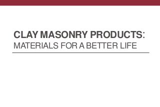 CLAY MASONRY PRODUCTS:
MATERIALS FOR A BETTER LIFE
 