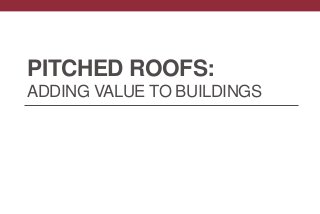 PITCHED ROOFS:
ADDING VALUE TO BUILDINGS
 