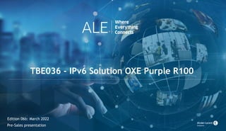 COPYRIGHT © 2022 ALE International. ALL RIGHTS RESERVED.
TBE036 - IPv6 Solution OXE Purple R100 – Ed06b
Pre-Sales
Pre-Sales presentation
TBE036 - IPv6 Solution OXE Purple R100
Edition 06b: March 2022
 
