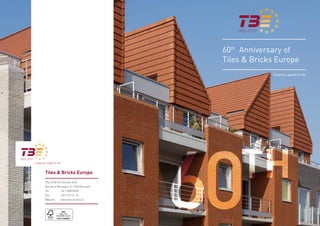 60th		Anniversary	of	
                                       Tiles	&	Bricks	Europe
                                                    Ceramics,	quality	for	life




Tiles & Bricks Europe
Tiles	&	Bricks	Europe	aisbl
Rue	de	la	Montagne	17-1000	Brussels
Tel.:		
Fax:		
Website:	
            +32	2	808	38	80
            +32	2	511	51	74
            www.tiles-bricks.eu


                                      60   TH
 