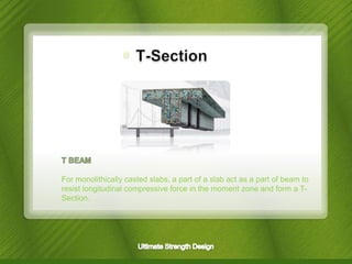 For monolithically casted slabs, a part of a slab act as a part of beam to
resist longitudinal compressive force in the moment zone and form a TSection.

 
