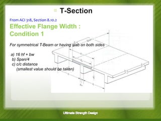 From ACI 318, Section 8.10.2

Effective Flange Width :
Condition 1
For symmetrical T-Beam or having slab on both sides
a) 16 hf + bw
b) Span/4
c) c/c distance
(smallest value should be taken)

 