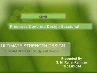 ULTIMATE STRENGTH DESIGN
T BEAM DESIGN : Singly and Doubly
Presented By
S. M. Rahat Rahman
10.01.03.044

 