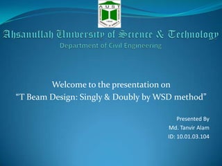Welcome to the presentation on
“T Beam Design: Singly & Doubly by WSD method”
Presented By
Md. Tanvir Alam
ID: 10.01.03.104

 