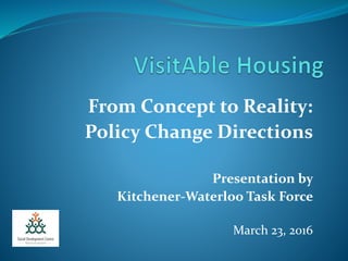 From Concept to Reality:
Policy Change Directions
Presentation by
Kitchener-Waterloo Task Force
March 23, 2016
 