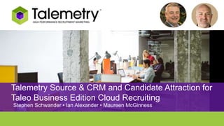Talemetry Source & CRM and Candidate Attraction for
Taleo Business Edition Cloud Recruiting
Stephen Schwander • Ian Alexander • Maureen McGinness
 