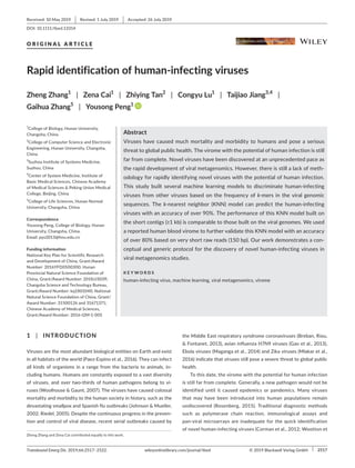 Transbound Emerg Dis. 2019;66:2517–2522.	 wileyonlinelibrary.com/journal/tbed  |  2517
© 2019 Blackwell Verlag GmbH
1 | INTRODUCTION
Viruses are the most abundant biological entities on Earth and exist
in all habitats of the world (Paez‐Espino et al., 2016). They can infect
all kinds of organisms in a range from the bacteria to animals, in‐
cluding humans. Humans are constantly exposed to a vast diversity
of viruses, and over two‐thirds of human pathogens belong to vi‐
ruses (Woolhouse  Gaunt, 2007). The viruses have caused colossal
mortality and morbidity to the human society in history, such as the
devastating smallpox and Spanish flu outbreaks (Johnson  Mueller,
2002; Riedel, 2005). Despite the continuous progress in the preven‐
tion and control of viral disease, recent serial outbreaks caused by
the Middle East respiratory syndrome coronaviruses (Breban, Riou,
 Fontanet, 2013), avian influenza H7N9 viruses (Gao et al., 2013),
Ebola viruses (Maganga et al., 2014) and Zika viruses (Mlakar et al.,
2016) indicate that viruses still pose a severe threat to global public
health.
To this date, the virome with the potential for human infection
is still far from complete. Generally, a new pathogen would not be
identified until it caused epidemics or pandemics. Many viruses
that may have been introduced into human populations remain
undiscovered (Rosenberg, 2015). Traditional diagnostic methods
such as polymerase chain reaction, immunological assays and
pan‐viral microarrays are inadequate for the quick identification
of novel human‐infecting viruses (Corman et al., 2012; Wootton et
Received: 10 May 2019  |  Revised: 1 July 2019  |  Accepted: 26 July 2019
DOI: 10.1111/tbed.13314
O R I G I N A L A R T I C L E
Rapid identification of human‐infecting viruses
Zheng Zhang1
 | Zena Cai1
 | Zhiying Tan2
 | Congyu Lu1
 | Taijiao Jiang3,4
 |
Gaihua Zhang5
 | Yousong Peng1
Zheng Zhang and Zena Cai contributed equally to this work.
1
College of Biology, Hunan University,
Changsha, China
2
College of Computer Science and Electronic
Engineering, Hunan University, Changsha,
China
3
Suzhou Institute of Systems Medicine,
Suzhou, China
4
Center of System Medicine, Institute of
Basic Medical Sciences, Chinese Academy
of Medical Sciences  Peking Union Medical
College, Beijing, China
5
College of Life Sciences, Hunan Normal
University, Changsha, China
Correspondence
Yousong Peng, College of Biology, Hunan
University, Changsha, China.
Email: pys2013@hnu.edu.cn
Funding information
National Key Plan for Scientific Research
and Development of China, Grant/Award
Number: 2016YFD0500300; Hunan
Provincial Natural Science Foundation of
China, Grant/Award Number: 2018JJ3039;
Changsha Science and Technology Bureau,
Grant/Award Number: kq1801040; National
Natural Science Foundation of China, Grant/
Award Number: 31500126 and 31671371;
Chinese Academy of Medical Sciences,
Grant/Award Number: 2016-I2M-1-005
Abstract
Viruses have caused much mortality and morbidity to humans and pose a serious
threat to global public health. The virome with the potential of human infection is still
far from complete. Novel viruses have been discovered at an unprecedented pace as
the rapid development of viral metagenomics. However, there is still a lack of meth‐
odology for rapidly identifying novel viruses with the potential of human infection.
This study built several machine learning models to discriminate human‐infecting
viruses from other viruses based on the frequency of k‐mers in the viral genomic
sequences. The k‐nearest neighbor (KNN) model can predict the human‐infecting
viruses with an accuracy of over 90%. The performance of this KNN model built on
the short contigs (≥1 kb) is comparable to those built on the viral genomes. We used
a reported human blood virome to further validate this KNN model with an accuracy
of over 80% based on very short raw reads (150 bp). Our work demonstrates a con‐
ceptual and generic protocol for the discovery of novel human‐infecting viruses in
viral metagenomics studies.
K E Y W O R D S
human‐infecting virus, machine learning, viral metagenomics, virome
 