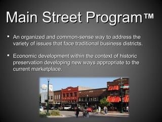  An organized and common-sense way to address theAn organized and common-sense way to address the
variety of issues that face traditional business districts.variety of issues that face traditional business districts.
Main Street ProgramMain Street Program™
 Economic development within the context of historicEconomic development within the context of historic
preservation developing new ways appropriate to thepreservation developing new ways appropriate to the
current marketplace.current marketplace.
 