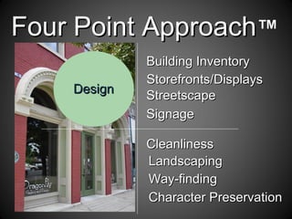 DesignDesign
Four Point ApproachFour Point Approach™
SignageSignage
StreetscapeStreetscape
Character PreservationCharacter Preservation
Building InventoryBuilding Inventory
CleanlinessCleanliness
LandscapingLandscaping
Way-findingWay-finding
Storefronts/DisplaysStorefronts/Displays
 