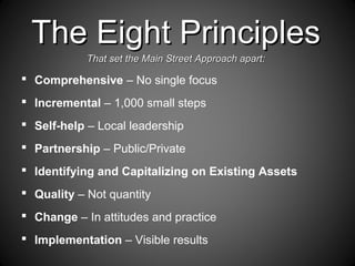 The Eight PrinciplesThe Eight Principles
That set the Main Street Approach apart:That set the Main Street Approach apart:
 Comprehensive – No single focus
 Incremental – 1,000 small steps
 Self-help – Local leadership
 Partnership – Public/Private
 Identifying and Capitalizing on Existing Assets
 Quality – Not quantity
 Change – In attitudes and practice
 Implementation – Visible results
 