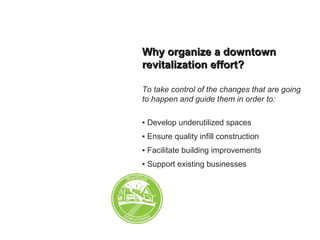 Why organize a downtownWhy organize a downtown
revitalization effort?revitalization effort?
To take control of the changes that are going
to happen and guide them in order to:
▪ Develop underutilized spaces
▪ Ensure quality infill construction
▪ Facilitate building improvements
▪ Support existing businesses
 