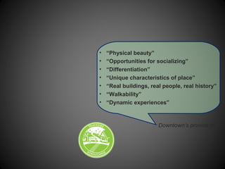 • “Physical beauty”
• “Opportunities for socializing”
• “Differentiation”
• “Unique characteristics of place”
• “Real buildings, real people, real history”
• “Walkability”
• “Dynamic experiences”
Downtown’s provide it!
 