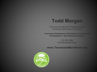 Todd Morgan
Community Development Program Director
Tennessee Main Street Coordinator
Tennessee Department of Economic & Community
Development – Rural Services Division
615.532.3595
Todd.Morgan@TN.gov
www.TennesseeMainStreet.org
 