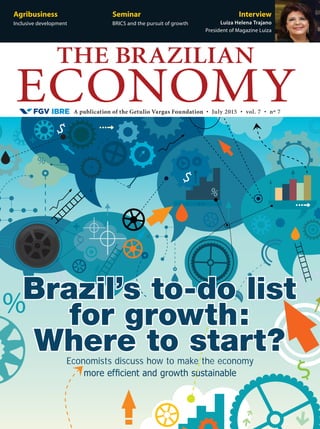 A publication of the Getulio Vargas Foundation • July 2015 • vol. 7 • nº 7
THE BRAZILIAN
ECONOMY
Agribusiness
Inclusive development
Seminar
BRICS and the pursuit of growth
Interview
Luiza Helena Trajano
President of Magazine Luiza
Economists discuss how to make the economy
more efficient and growth sustainable
Brazil’s to-do list
for growth:
Where to start?
 