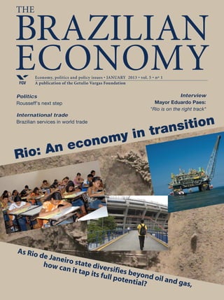 Politics
Rousseff’s next step
International trade
Brazilian services in world trade
Rio: An economy in transition
As Rio de Janeiro state diversifies beyond oil and gas,
how can it tap its full potential?
Interview
Mayor Eduardo Paes:
"Rio is on the right track"
Economy, politics and policy issues • january 2013 • vol. 5 • nº 1
A publication of the Getulio Vargas FoundationFGV
BRAZILIAN
ECONOMY
The
 