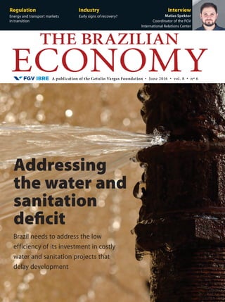 A publication of the Getulio Vargas Foundation • June 2016 • vol. 8 • nº 6
THE BRAZILIAN
ECONOMY
Regulation
Energy and transport markets
in transition
Industry
Early signs of recovery?
Interview
Matias Spektor
Coordinator of the FGV
International Relations Center
Brazil needs to address the low
efficiency of its investment in costly
water and sanitation projects that
delay development
Addressing
the water and
sanitation
deficit
 