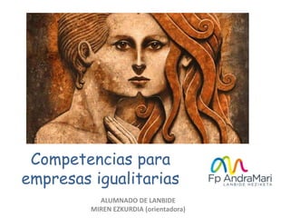 Competencias para
empresas igualitarias
ALUMNADO DE LANBIDE
MIREN EZKURDIA (orientadora)
 
