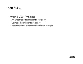CCR Notice


• When a GW PWS has:
 – An uncorrected significant deficiency
 – Corrected significant deficiency
 – Fecal indicator positive source water sample
 